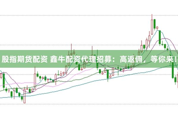 股指期货配资 鑫牛配资代理招募：高返佣，等你来！