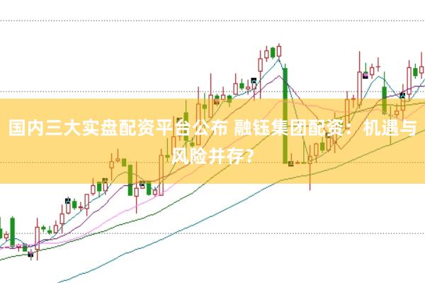 国内三大实盘配资平台公布 融钰集团配资：机遇与风险并存？