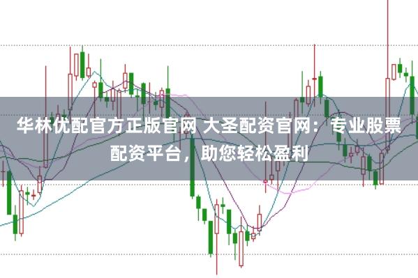 华林优配官方正版官网 大圣配资官网：专业股票配资平台，助您轻松盈利