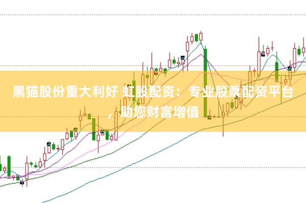 黑猫股份重大利好 虹股配资：专业股票配资平台，助您财富增值