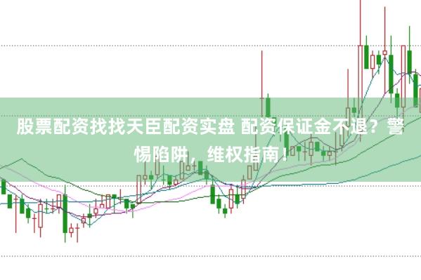 股票配资找找天臣配资实盘 配资保证金不退？警惕陷阱，维权指南！