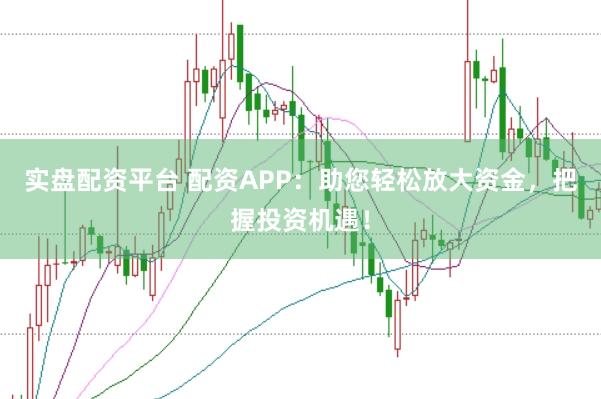实盘配资平台 配资APP：助您轻松放大资金，把握投资机遇！