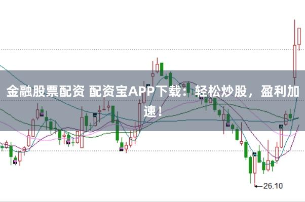 金融股票配资 配资宝APP下载：轻松炒股，盈利加速！