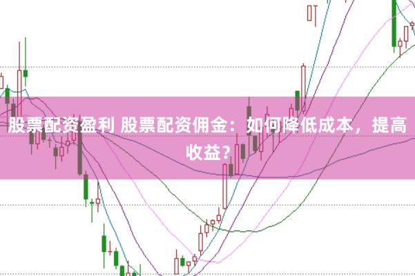 股票配资盈利 股票配资佣金：如何降低成本，提高收益？