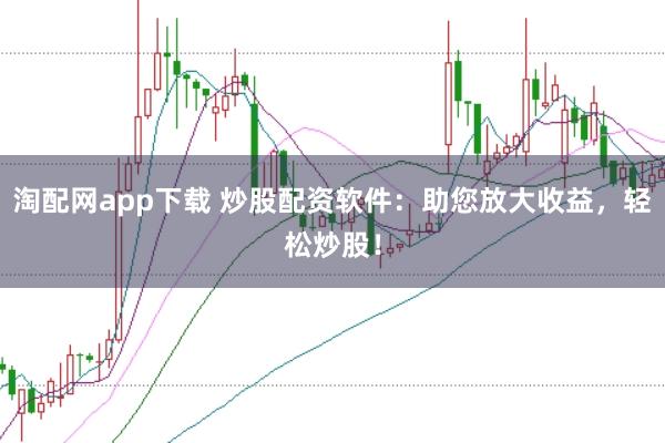 淘配网app下载 炒股配资软件：助您放大收益，轻松炒股！