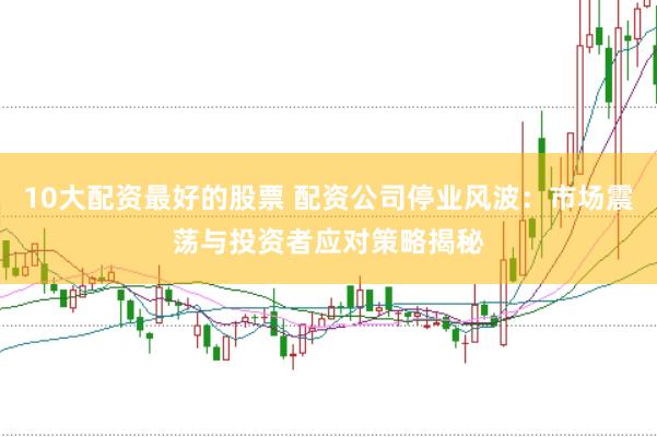10大配资最好的股票 配资公司停业风波：市场震荡与投资者应对策略揭秘