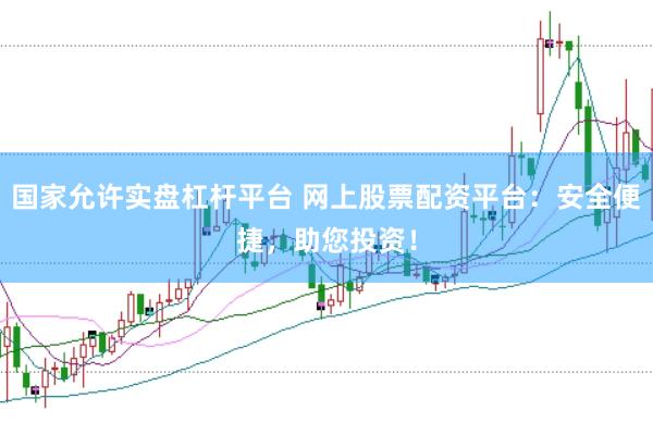 国家允许实盘杠杆平台 网上股票配资平台：安全便捷，助您投资！