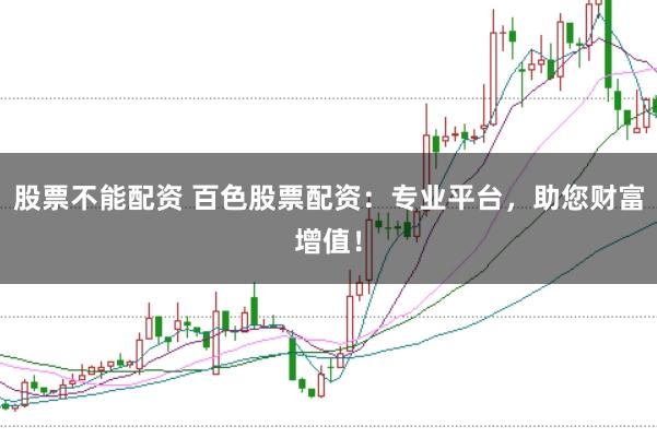 股票不能配资 百色股票配资：专业平台，助您财富增值！
