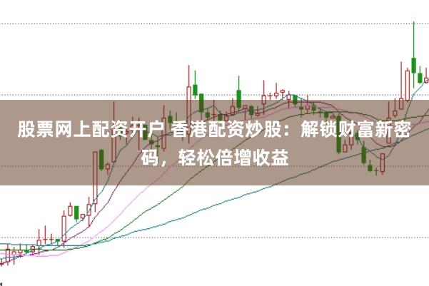 股票网上配资开户 香港配资炒股：解锁财富新密码，轻松倍增收益