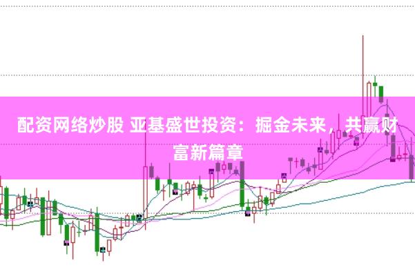 配资网络炒股 亚基盛世投资：掘金未来，共赢财富新篇章