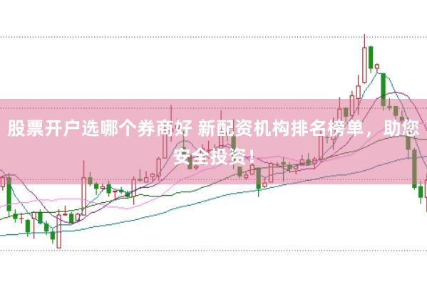 股票开户选哪个券商好 新配资机构排名榜单，助您安全投资！