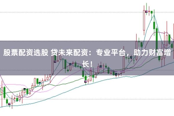 股票配资选股 贷未来配资：专业平台，助力财富增长！