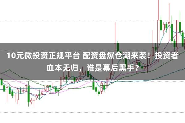 10元微投资正规平台 配资盘爆仓潮来袭！投资者血本无归，谁是幕后黑手？