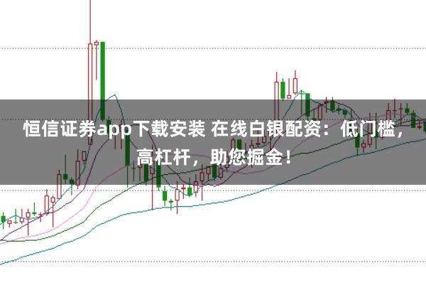恒信证券app下载安装 在线白银配资：低门槛，高杠杆，助您掘金！