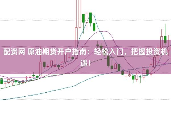 配资网 原油期货开户指南：轻松入门，把握投资机遇！