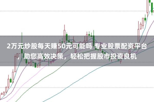 2万元炒股每天赚50元可能吗 专业股票配资平台，助您高效决策，轻松把握股市投资良机
