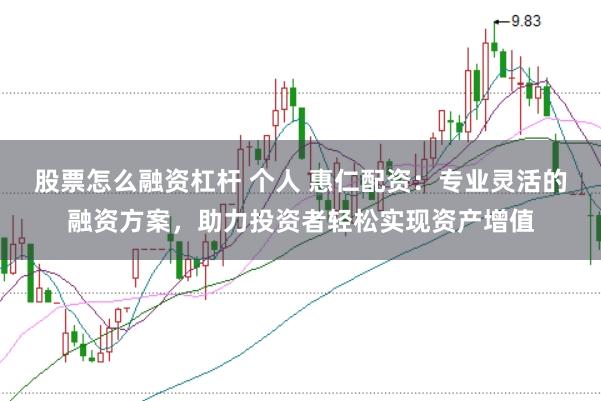 股票怎么融资杠杆 个人 惠仁配资：专业灵活的融资方案，助力投资者轻松实现资产增值