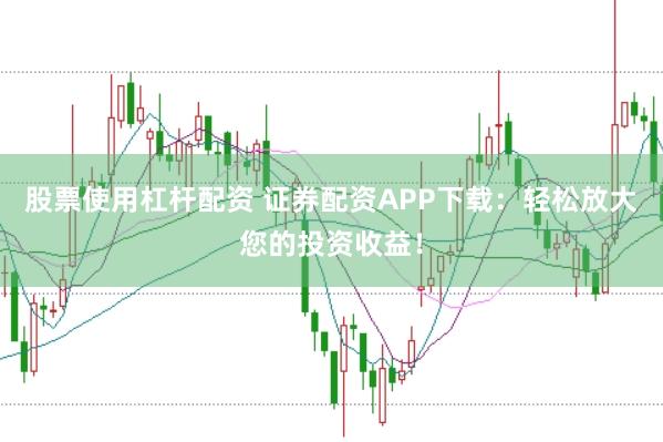 股票使用杠杆配资 证券配资APP下载：轻松放大您的投资收益！