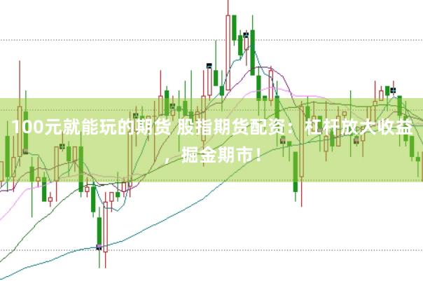 100元就能玩的期货 股指期货配资：杠杆放大收益，掘金期市！