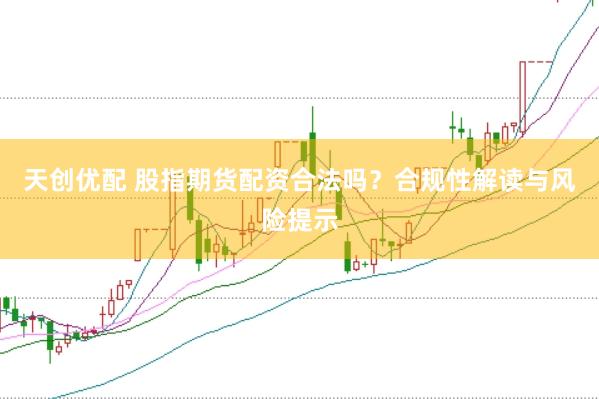 天创优配 股指期货配资合法吗？合规性解读与风险提示