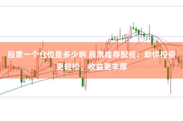 股票一个仓位是多少啊 股票推荐配资：助你投资更轻松，收益更丰厚