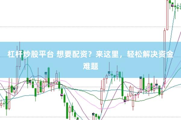 杠杆炒股平台 想要配资？来这里，轻松解决资金难题