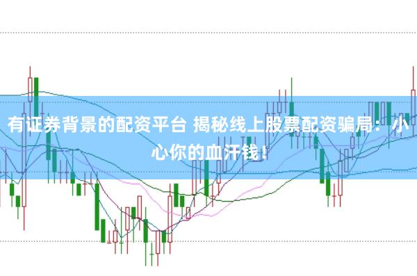 有证券背景的配资平台 揭秘线上股票配资骗局：小心你的血汗钱！