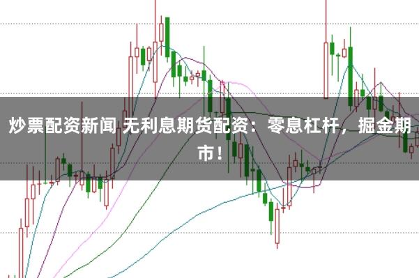 炒票配资新闻 无利息期货配资：零息杠杆，掘金期市！