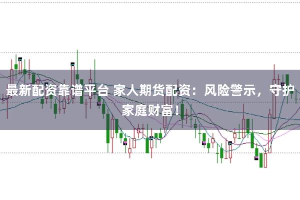 最新配资靠谱平台 家人期货配资：风险警示，守护家庭财富！