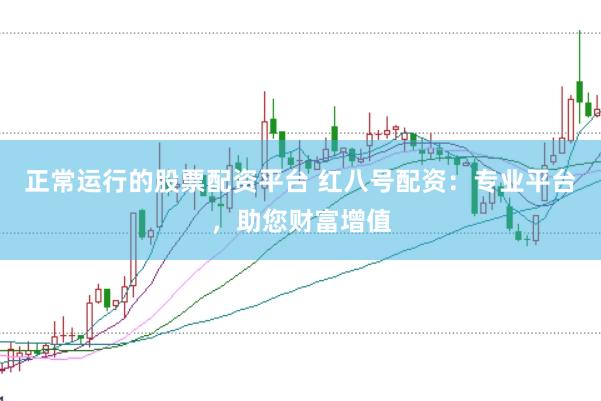 正常运行的股票配资平台 红八号配资：专业平台，助您财富增值