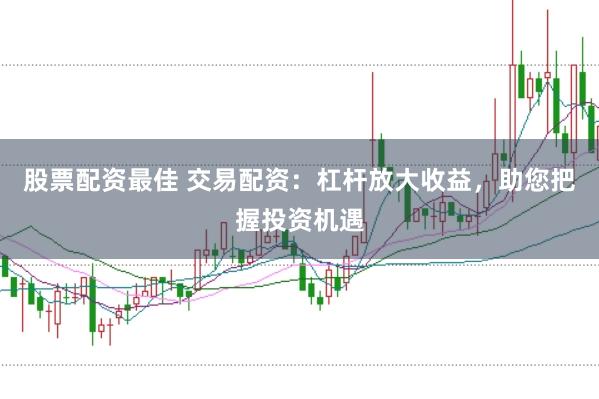 股票配资最佳 交易配资：杠杆放大收益，助您把握投资机遇