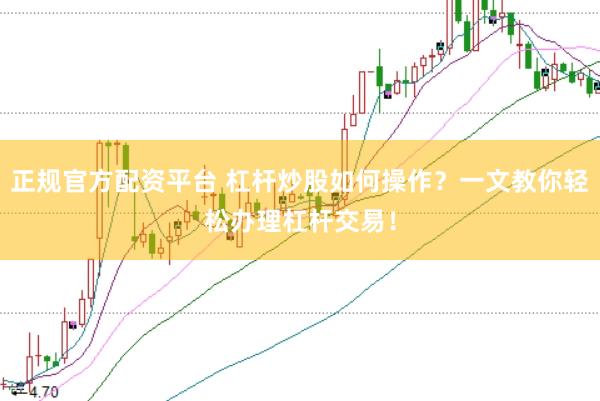 正规官方配资平台 杠杆炒股如何操作？一文教你轻松办理杠杆交易！