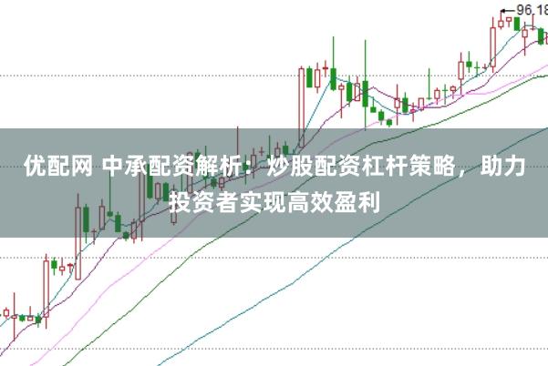 优配网 中承配资解析：炒股配资杠杆策略，助力投资者实现高效盈利