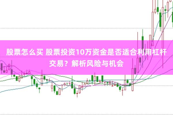 股票怎么买 股票投资10万资金是否适合利用杠杆交易？解析风险与机会