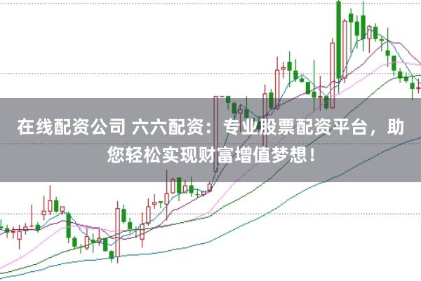 在线配资公司 六六配资：专业股票配资平台，助您轻松实现财富增值梦想！