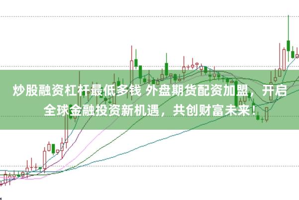 炒股融资杠杆最低多钱 外盘期货配资加盟，开启全球金融投资新机遇，共创财富未来！