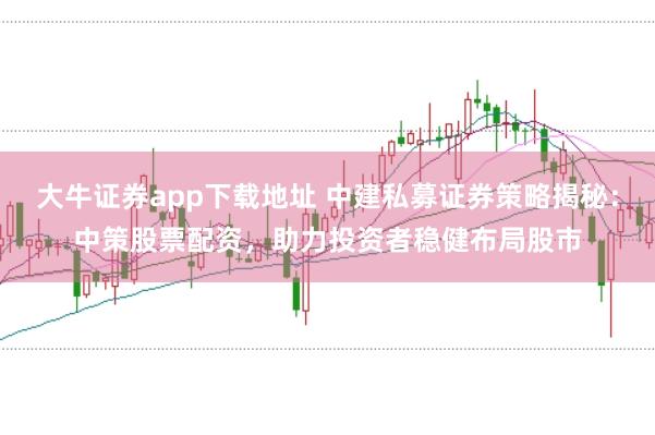 大牛证券app下载地址 中建私募证券策略揭秘：中策股票配资，助力投资者稳健布局股市
