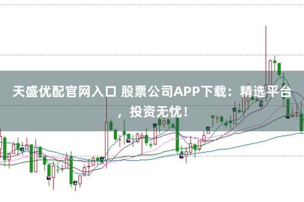 天盛优配官网入口 股票公司APP下载：精选平台，投资无忧！
