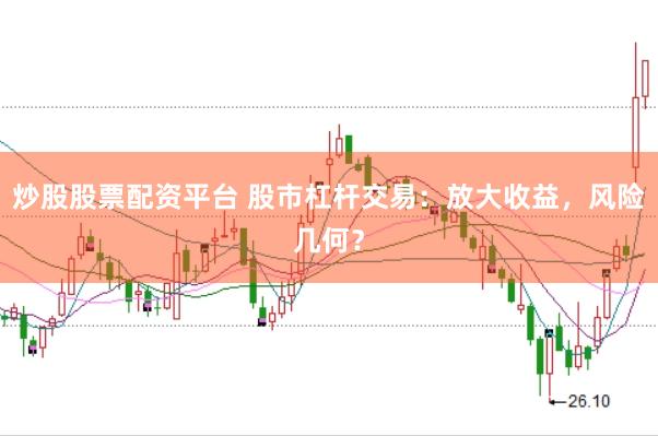 炒股股票配资平台 股市杠杆交易：放大收益，风险几何？
