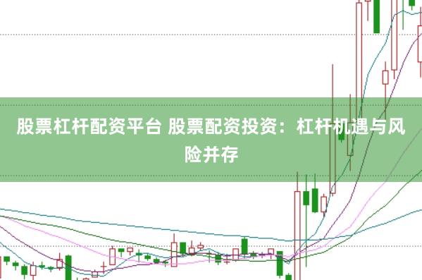 股票杠杆配资平台 股票配资投资：杠杆机遇与风险并存