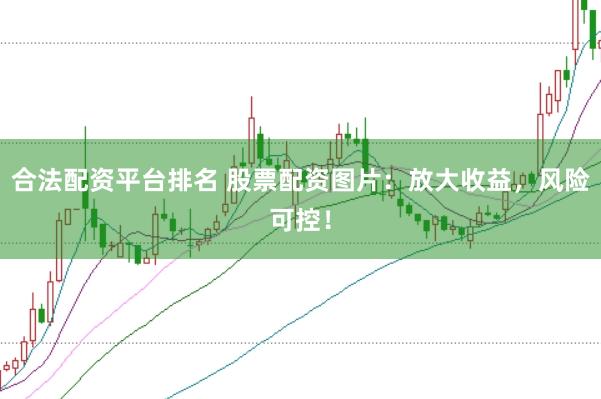 合法配资平台排名 股票配资图片：放大收益，风险可控！