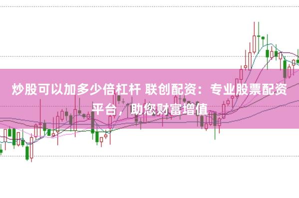 炒股可以加多少倍杠杆 联创配资：专业股票配资平台，助您财富增值