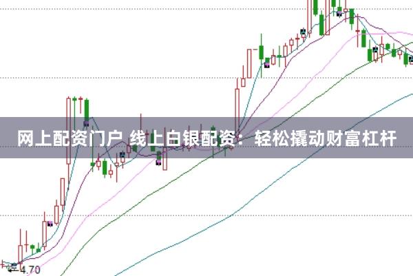 网上配资门户 线上白银配资：轻松撬动财富杠杆