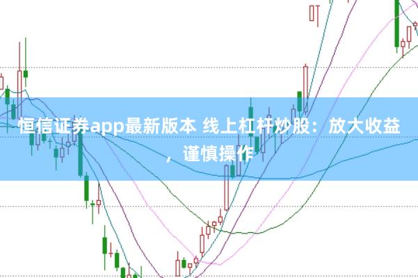 恒信证券app最新版本 线上杠杆炒股：放大收益，谨慎操作
