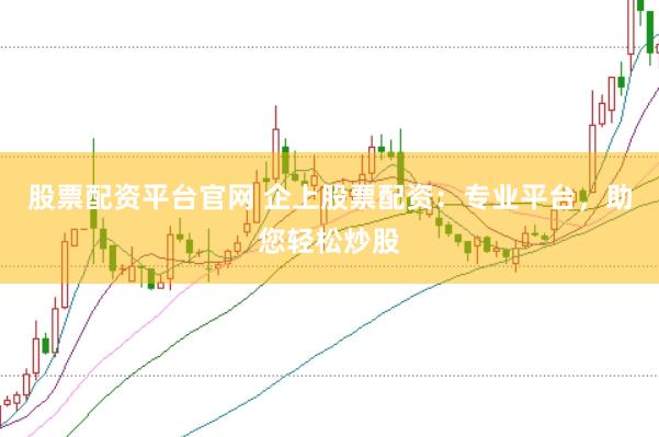 股票配资平台官网 企上股票配资：专业平台，助您轻松炒股