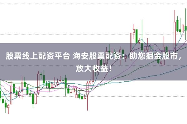 股票线上配资平台 海安股票配资：助您掘金股市，放大收益！