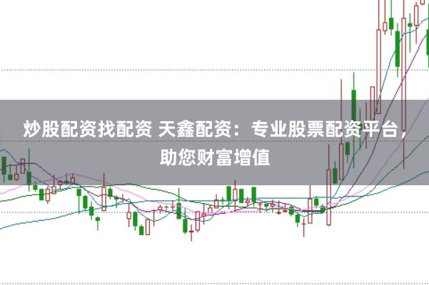 炒股配资找配资 天鑫配资：专业股票配资平台，助您财富增值