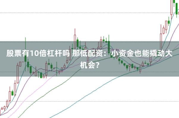 股票有10倍杠杆吗 那低配资：小资金也能撬动大机会？
