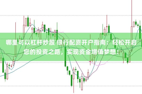 哪里可以杠杆炒股 银行配资开户指南：轻松开启您的投资之路，实现资金增值梦想！