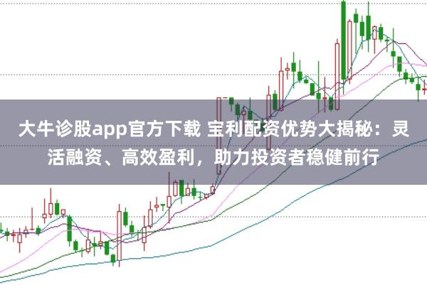 大牛诊股app官方下载 宝利配资优势大揭秘：灵活融资、高效盈利，助力投资者稳健前行